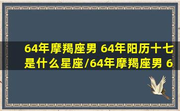 64年摩羯座男 64年阳历十七是什么星座/64年摩羯座男 64年阳历十七是什么星座-我的网站